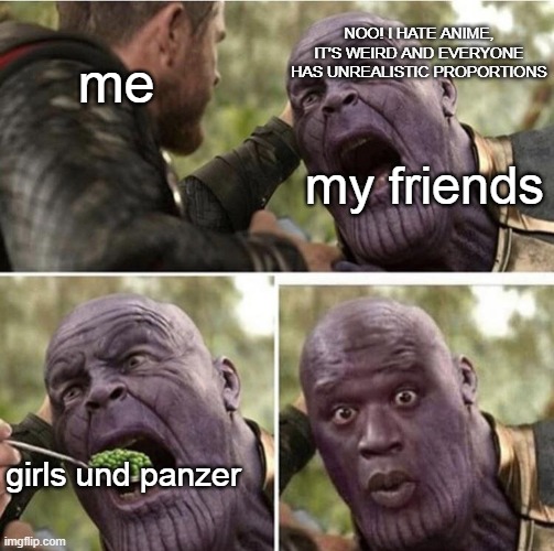 i'm running out of ideas, and i don't know how to post in other streams | NOO! I HATE ANIME, IT'S WEIRD AND EVERYONE HAS UNREALISTIC PROPORTIONS; me; my friends; girls und panzer | image tagged in thor feeding thanos | made w/ Imgflip meme maker