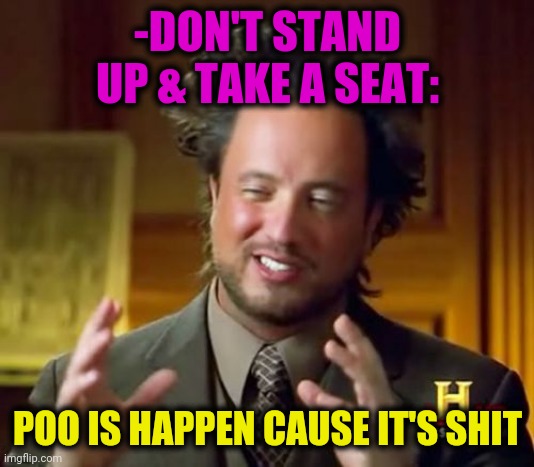 -Cool rhyme. | -DON'T STAND UP & TAKE A SEAT:; POO IS HAPPEN CAUSE IT'S SHIT | image tagged in memes,ancient aliens,poop,toilet humor,rhymes,take a seat cat | made w/ Imgflip meme maker