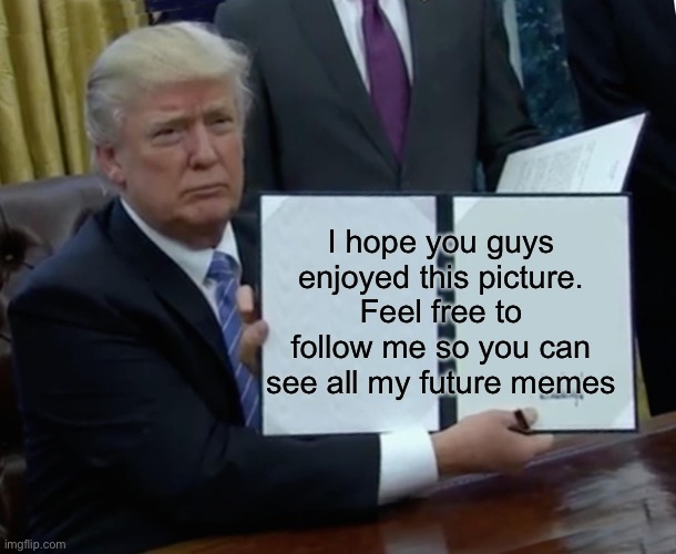 Trump Bill Signing Meme | I hope you guys enjoyed this picture. Feel free to follow me so you can see all my future memes | image tagged in memes,trump bill signing | made w/ Imgflip meme maker