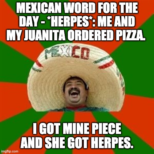 Herpes | MEXICAN WORD FOR THE DAY - *HERPES*: ME AND MY JUANITA ORDERED PIZZA. I GOT MINE PIECE AND SHE GOT HERPES. | image tagged in succesful mexican | made w/ Imgflip meme maker