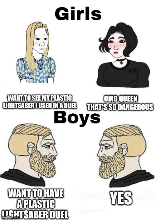 Girls vs Boys | WANT TO SEE MY PLASTIC LIGHTSABER I USED IN A DUEL; OMG QUEEN THAT'S SO DANGEROUS; YES; WANT TO HAVE A PLASTIC LIGHTSABER DUEL | image tagged in girls vs boys,boys vs girls | made w/ Imgflip meme maker