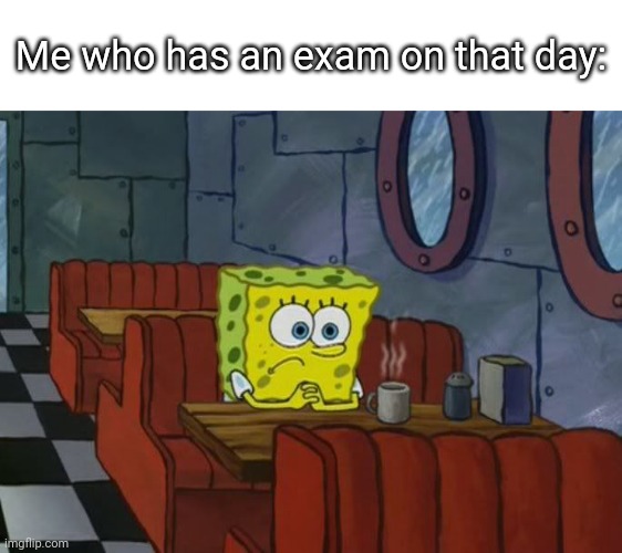 spongebob sad | Me who has an exam on that day: | image tagged in spongebob sad | made w/ Imgflip meme maker