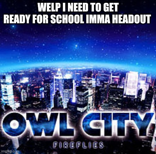 Owl city | WELP I NEED TO GET READY FOR SCHOOL IMMA HEADOUT | image tagged in owl city | made w/ Imgflip meme maker