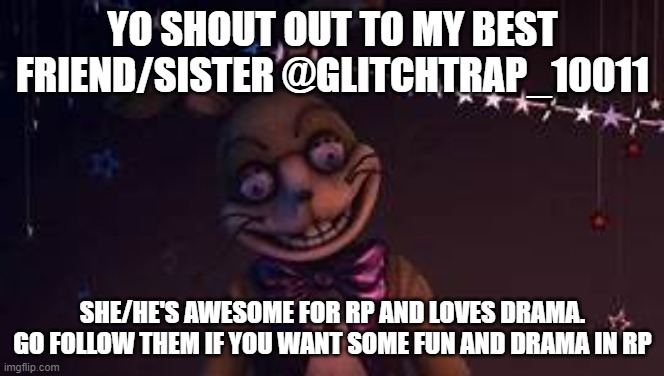 Thankyou for being there for me and everyone. | YO SHOUT OUT TO MY BEST FRIEND/SISTER @GLITCHTRAP_10011; SHE/HE'S AWESOME FOR RP AND LOVES DRAMA. GO FOLLOW THEM IF YOU WANT SOME FUN AND DRAMA IN RP | image tagged in glitchtrap,fnaf,help wanted,thankyou | made w/ Imgflip meme maker
