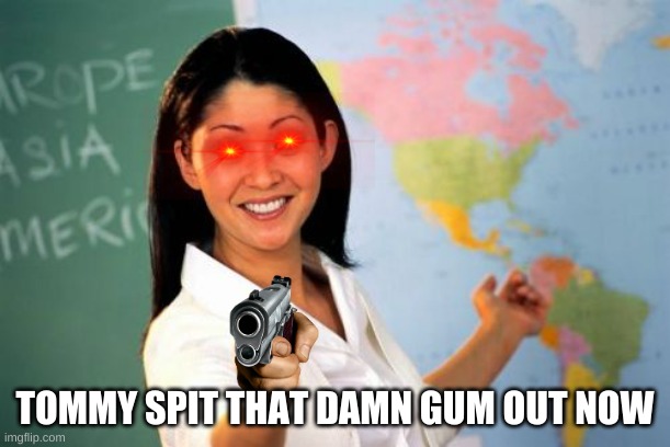 tommy spit that damn gun out BEFORE I PULL A TOMMY GUN ON YA | TOMMY SPIT THAT DAMN GUM OUT NOW | image tagged in memes,unhelpful high school teacher | made w/ Imgflip meme maker