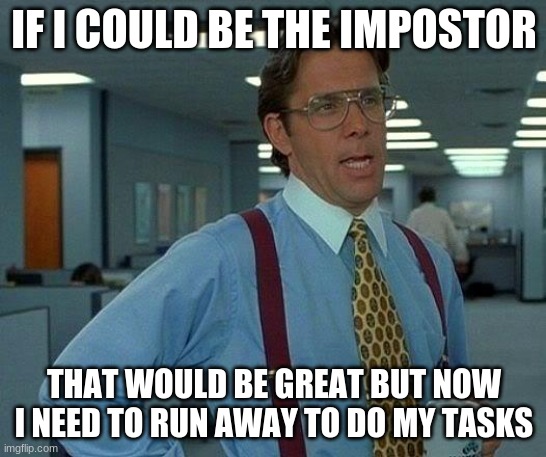 I would want to be the impostor. | IF I COULD BE THE IMPOSTOR; THAT WOULD BE GREAT BUT NOW I NEED TO RUN AWAY TO DO MY TASKS | image tagged in memes,that would be great | made w/ Imgflip meme maker