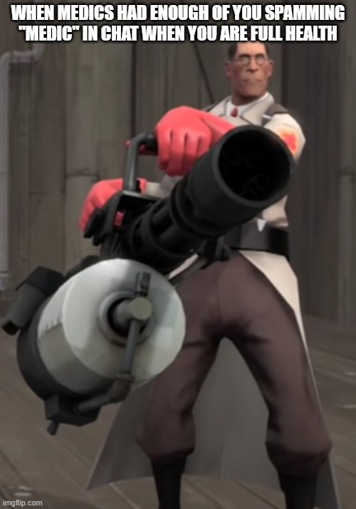 Tf2 medic meme | WHEN MEDICS HAD ENOUGH OF YOU SPAMMING "MEDIC" IN CHAT WHEN YOU ARE FULL HEALTH | image tagged in tf2 minigun medic | made w/ Imgflip meme maker