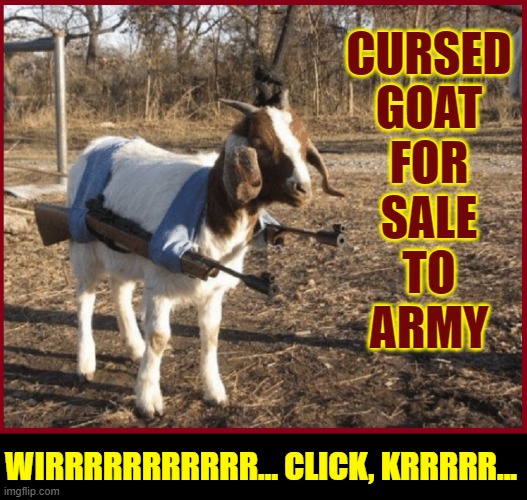 The Right for Goats to Bare Arms | CURSED
GOAT
FOR
SALE
TO
ARMY WIRRRRRRRRRRR… CLICK, KRRRRR... | image tagged in vince vance,goats,guns,funny animal memes,for sale,cursed image | made w/ Imgflip meme maker