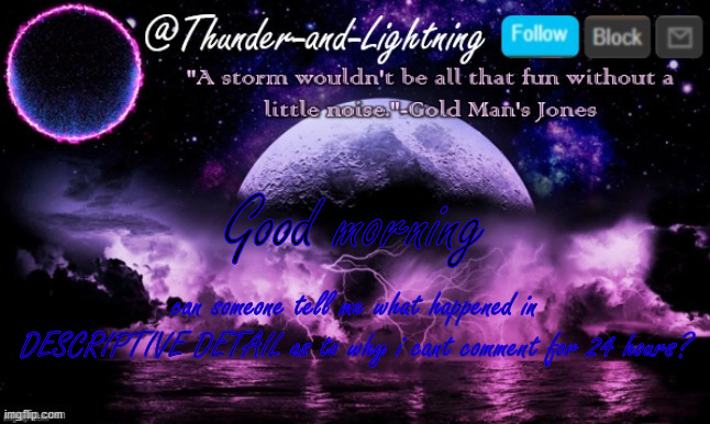 Went offline for TWO DAYS and soething BAD happened | Good morning; can someone tell me what happened in DESCRIPTIVE DETAIL as to why i cant comment for 24 hours? | image tagged in thunder-and-lightning announcement | made w/ Imgflip meme maker