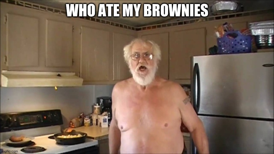 angry grandpa |  WHO ATE MY BROWNIES | image tagged in angry grandpa | made w/ Imgflip meme maker