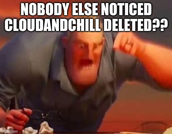 Mr incredible mad | NOBODY ELSE NOTICED CLOUDANDCHILL DELETED?? | image tagged in mr incredible mad | made w/ Imgflip meme maker