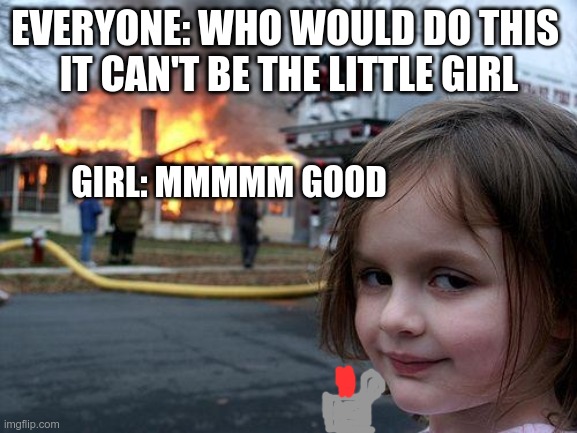 Disaster Girl Meme | EVERYONE: WHO WOULD DO THIS 
IT CAN'T BE THE LITTLE GIRL; GIRL: MMMMM GOOD | image tagged in memes,disaster girl | made w/ Imgflip meme maker