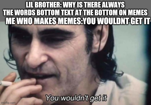 You wouldnt get it | LIL BROTHER: WHY IS THERE ALWAYS THE WORDS BOTTOM TEXT AT THE BOTTOM ON MEMES; ME WHO MAKES MEMES:YOU WOULDNT GET IT | image tagged in you wouldnt get it,little brother,memes about memes | made w/ Imgflip meme maker
