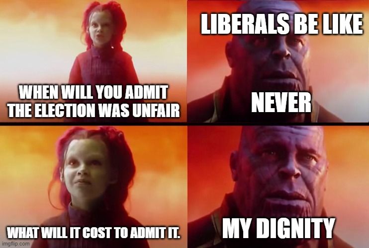 thanos what did it cost | LIBERALS BE LIKE; NEVER; WHEN WILL YOU ADMIT THE ELECTION WAS UNFAIR; WHAT WILL IT COST TO ADMIT IT. MY DIGNITY | image tagged in thanos what did it cost | made w/ Imgflip meme maker