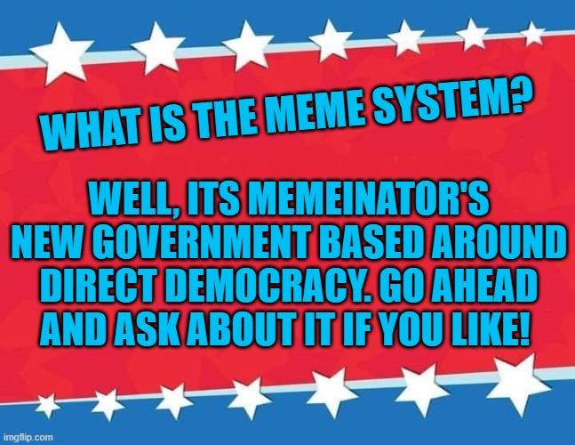 VOTE MEMEINATOR | WHAT IS THE MEME SYSTEM? WELL, ITS MEMEINATOR'S NEW GOVERNMENT BASED AROUND DIRECT DEMOCRACY. GO AHEAD AND ASK ABOUT IT IF YOU LIKE! | image tagged in campaign sign | made w/ Imgflip meme maker