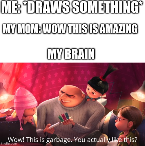 Wow! This is garbage. You actually like this? | ME: *DRAWS SOMETHING*; MY MOM: WOW THIS IS AMAZING; MY BRAIN | image tagged in wow this is garbage you actually like this | made w/ Imgflip meme maker