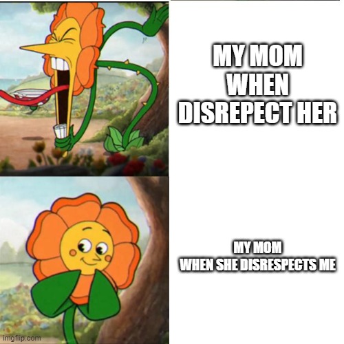you can relate to this | MY MOM WHEN DISREPECT HER; MY MOM WHEN SHE DISRESPECTS ME | image tagged in cuphead flower | made w/ Imgflip meme maker