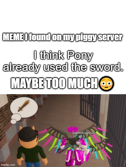 Piggy meme I found on my server | MEME I found on my piggy server; I think Pony already used the sword. MAYBE TOO MUCH😳 | image tagged in blank white template | made w/ Imgflip meme maker