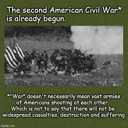 the Second American Civil War | The second American Civil War* 
is already begun. *"War" doesn't necessarily mean vast armies
of Americans shooting at each other. 
Which is not to say that there will not be 
widespread casualties, destruction and suffering | image tagged in politics | made w/ Imgflip meme maker