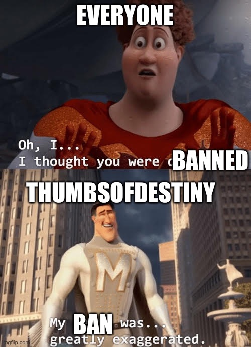 He’s back | EVERYONE; BANNED; THUMBSOFDESTINY; BAN | image tagged in my death was greatly exaggerated | made w/ Imgflip meme maker