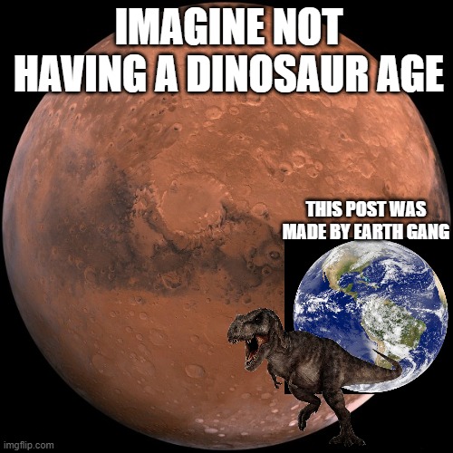 earth good mars bad | IMAGINE NOT HAVING A DINOSAUR AGE; THIS POST WAS MADE BY EARTH GANG | image tagged in mars,earth,dinosaur | made w/ Imgflip meme maker