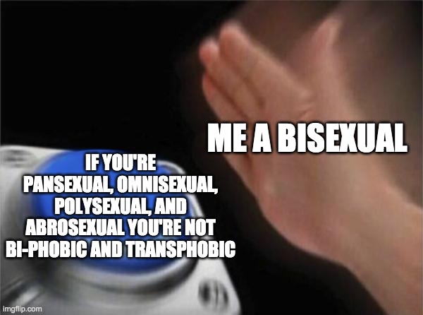 You guys are valid! | ME A BISEXUAL; IF YOU'RE PANSEXUAL, OMNISEXUAL, POLYSEXUAL, AND ABROSEXUAL YOU'RE NOT BI-PHOBIC AND TRANSPHOBIC | image tagged in memes,blank nut button | made w/ Imgflip meme maker