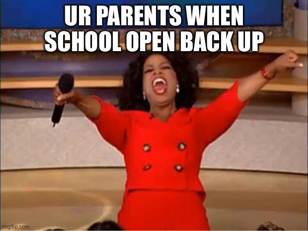 Cuz they be stuck wit u | UR PARENTS WHEN SCHOOL OPEN BACK UP | image tagged in memes,oprah you get a | made w/ Imgflip meme maker