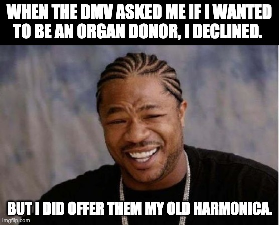 organ donor | WHEN THE DMV ASKED ME IF I WANTED TO BE AN ORGAN DONOR, I DECLINED. BUT I DID OFFER THEM MY OLD HARMONICA. | image tagged in memes,yo dawg heard you | made w/ Imgflip meme maker