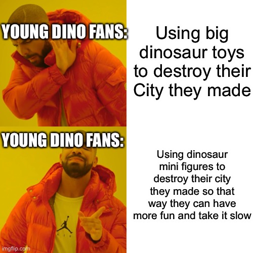 Drake Hotline Bling Meme | Using big dinosaur toys to destroy their City they made; YOUNG DINO FANS:; YOUNG DINO FANS:; Using dinosaur mini figures to destroy their city they made so that way they can have more fun and take it slow | image tagged in memes,drake hotline bling | made w/ Imgflip meme maker