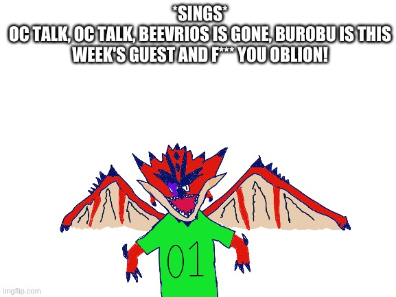 oc talk episode 2 featuring burobu | *SINGS*
OC TALK, OC TALK, BEEVRIOS IS GONE, BUROBU IS THIS WEEK'S GUEST AND F*** YOU OBLION! | made w/ Imgflip meme maker