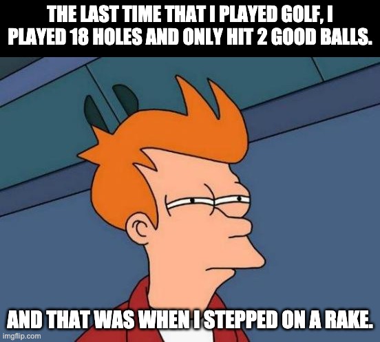 Golf | THE LAST TIME THAT I PLAYED GOLF, I PLAYED 18 HOLES AND ONLY HIT 2 GOOD BALLS. AND THAT WAS WHEN I STEPPED ON A RAKE. | image tagged in memes,futurama fry | made w/ Imgflip meme maker
