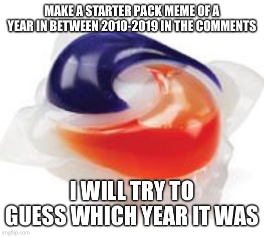 Tide pods look adorable for some reason. | MAKE A STARTER PACK MEME OF A YEAR IN BETWEEN 2010-2019 IN THE COMMENTS; I WILL TRY TO GUESS WHICH YEAR IT WAS | image tagged in tide pod | made w/ Imgflip meme maker