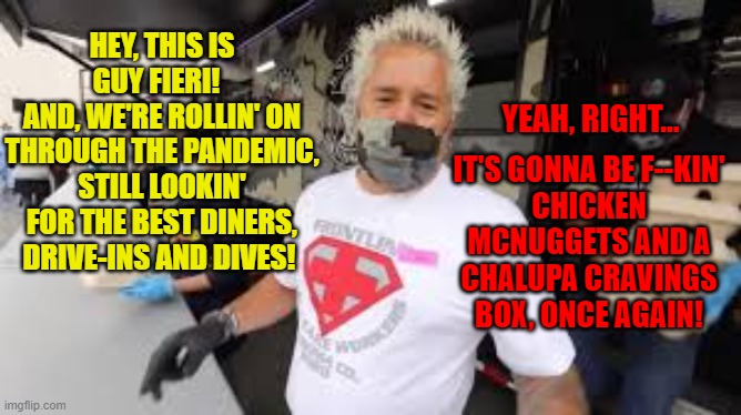 DDDD – The Extra D is for Dick | IT'S GONNA BE F--KIN' CHICKEN MCNUGGETS AND A CHALUPA CRAVINGS BOX, ONCE AGAIN! HEY, THIS IS GUY FIERI!  
AND, WE'RE ROLLIN' ON THROUGH THE PANDEMIC, STILL LOOKIN' FOR THE BEST DINERS, DRIVE-INS AND DIVES! YEAH, RIGHT... | image tagged in guy fieri | made w/ Imgflip meme maker