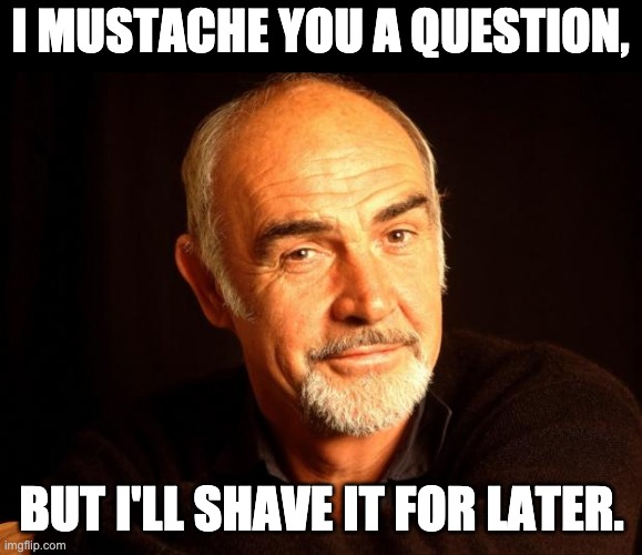 Mustache | I MUSTACHE YOU A QUESTION, BUT I'LL SHAVE IT FOR LATER. | image tagged in sean connery of coursh | made w/ Imgflip meme maker