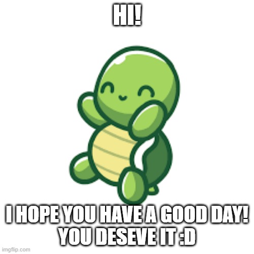 :D | HI! I HOPE YOU HAVE A GOOD DAY!
YOU DESEVE IT :D | image tagged in cute turtle,wholesome,happy,memes | made w/ Imgflip meme maker