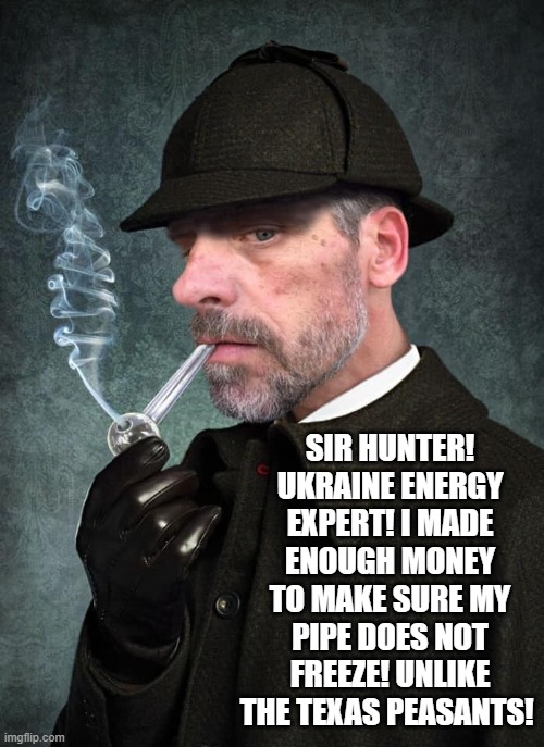 Sir Hunter! Ukraine Energy Expert! | SIR HUNTER! UKRAINE ENERGY EXPERT! I MADE ENOUGH MONEY TO MAKE SURE MY PIPE DOES NOT FREEZE! UNLIKE THE TEXAS PEASANTS! | image tagged in stupid liberals,democrats,biden | made w/ Imgflip meme maker