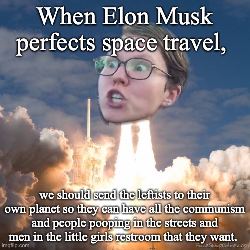TRIGGERED FLOUNCE BLAST OFF | When Elon Musk perfects space travel, we should send the leftists to their own planet so they can have all the communism and people pooping in the streets and men in the little girls restroom that they want. | image tagged in triggered flounce blast off | made w/ Imgflip meme maker
