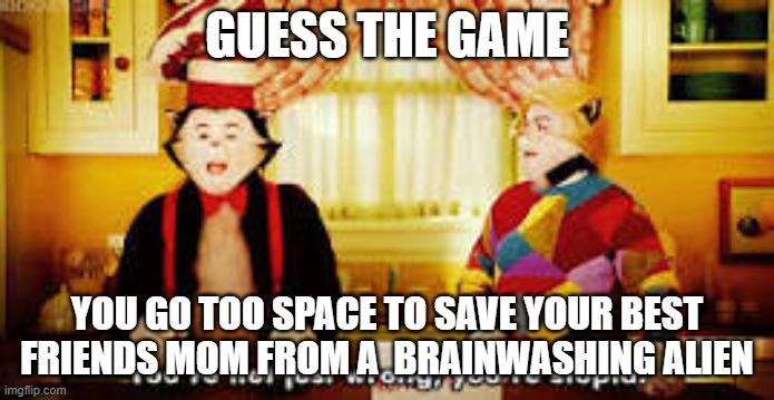 Ree | GUESS THE GAME; YOU GO TOO SPACE TO SAVE YOUR BEST FRIENDS MOM FROM A  BRAINWASHING ALIEN | image tagged in get,rick,rolled | made w/ Imgflip meme maker