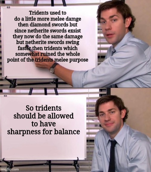 Minecraft | Tridents used to do a little more melee damge then diamond swords but since netherite swords exsist they now do the same damage but netherite swords swing faster then tridents which somewhat ruined the whole point of the tridents melee purpose; So tridents should be allowed to have sharpness for balance | image tagged in jim halpert explains | made w/ Imgflip meme maker