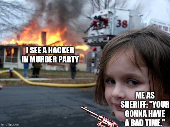Get rekt | I SEE A HACKER IN MURDER PARTY; ME AS SHERIFF: "YOUR GONNA HAVE A BAD TIME." | image tagged in memes,disaster girl,roblox mp,get rekt,funny,sheriff | made w/ Imgflip meme maker