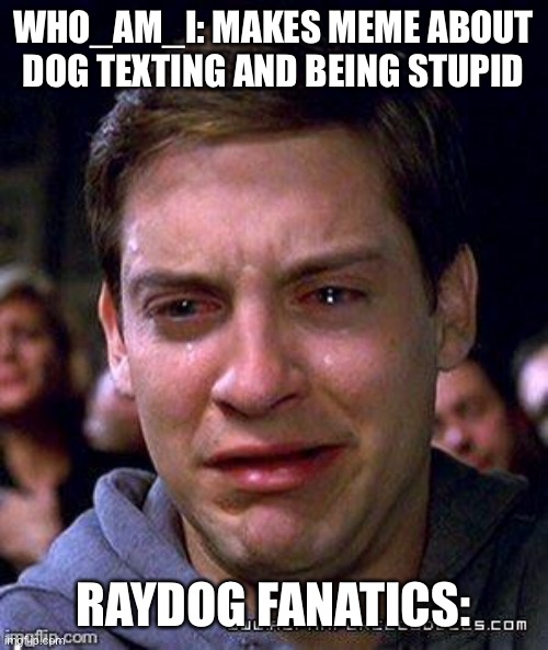 peter crying  | WHO_AM_I: MAKES MEME ABOUT DOG TEXTING AND BEING STUPID RAYDOG FANATICS: | image tagged in peter crying | made w/ Imgflip meme maker