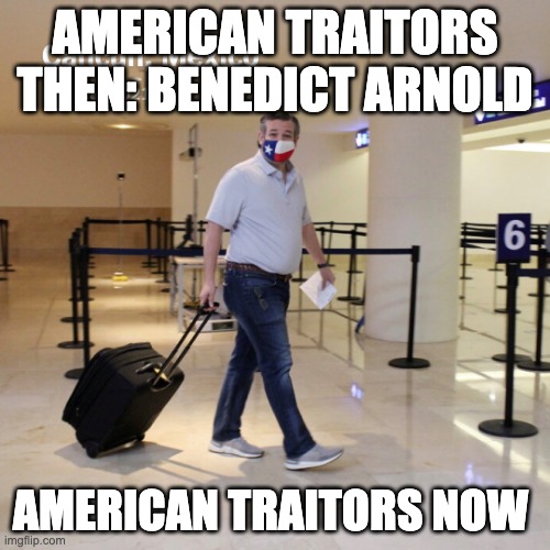 Ted Cruz Cancun | AMERICAN TRAITORS THEN: BENEDICT ARNOLD; AMERICAN TRAITORS NOW | image tagged in ted cruz cancun | made w/ Imgflip meme maker