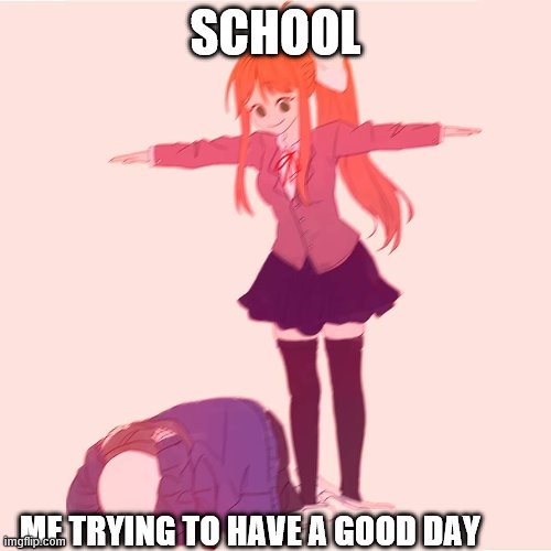 Monika t-posing on Sans | SCHOOL; ME TRYING TO HAVE A GOOD DAY | image tagged in monika t-posing on sans | made w/ Imgflip meme maker