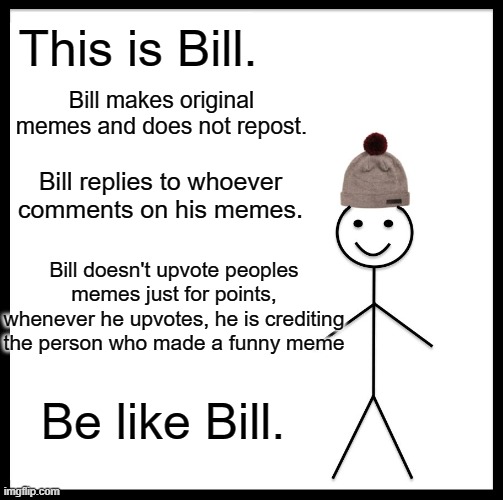 Be Like Bill Meme | This is Bill. Bill makes original memes and does not repost. Bill replies to whoever comments on his memes. Bill doesn't upvote peoples memes just for points, whenever he upvotes, he is crediting the person who made a funny meme; Be like Bill. | image tagged in memes,be like bill | made w/ Imgflip meme maker