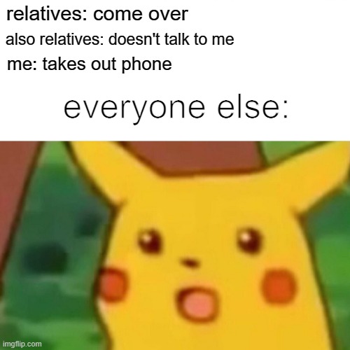 when ur relatives come round be like: | relatives: come over; also relatives: doesn't talk to me; me: takes out phone; everyone else: | image tagged in memes,surprised pikachu | made w/ Imgflip meme maker