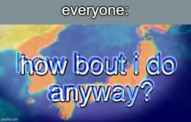 How bout i do anyway | everyone: | image tagged in how bout i do anyway | made w/ Imgflip meme maker