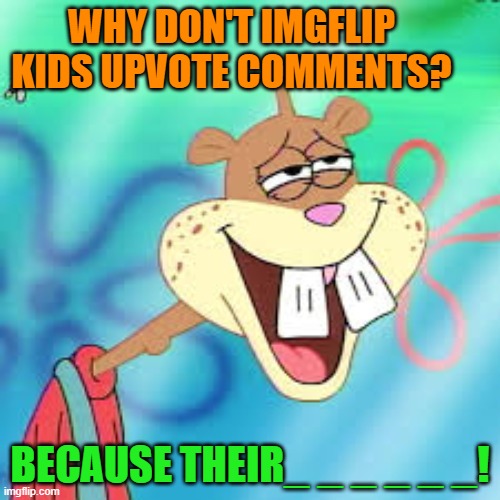 WHY DON'T IMGFLIP KIDS UPVOTE COMMENTS? BECAUSE THEIR_ _ _ _ _ _! | made w/ Imgflip meme maker