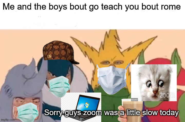 Me and the boiz | Me and the boys bout go teach you bout rome; Sorry guys zoom was a little slow today | image tagged in memes,me and the boys | made w/ Imgflip meme maker