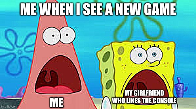 spongebob | ME WHEN I SEE A NEW GAME; MY GIRLFRIEND WHO LIKES THE CONSOLE; ME | image tagged in new game | made w/ Imgflip meme maker