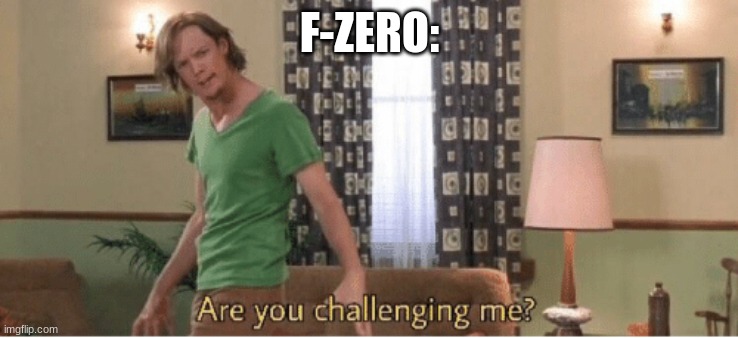are you challenging me | F-ZERO: | image tagged in are you challenging me | made w/ Imgflip meme maker